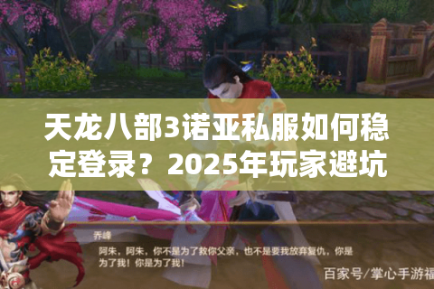 天龙八部3诺亚私服如何稳定登录?2025年玩家避坑指南 天龙八部3诺亚私服如何稳定登录?2025年玩家避坑指南