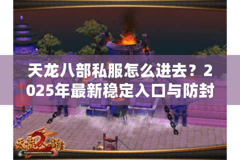 天龙八部私服怎么进去?2025年最新稳定入口与防封号指南 天龙八部私服怎么进去?2025年最新稳定入口与防封号指南