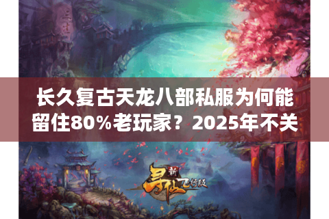 长久复古天龙八部私服为何能留住80%老玩家?2025年不关服真相解析 长久复古天龙八部私服为何能留住80%老玩家?2025年不关服真相解析