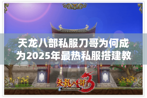 天龙八部私服刀哥为何成为2025年最热私服搭建教程?真实数据揭秘 天龙八部私服刀哥为何成为2025年最热私服搭建教程?真实数据揭秘