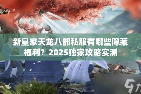 新皇家天龙八部私服有哪些隐藏福利？2025独家攻略实测