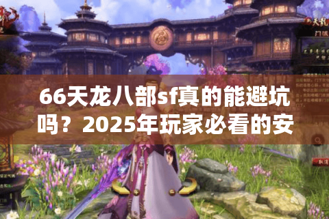 66天龙八部sf真的能避坑吗?2025年玩家必看的安全选服指南 66天龙八部sf真的能避坑吗?2025年玩家必看的安全选服指南