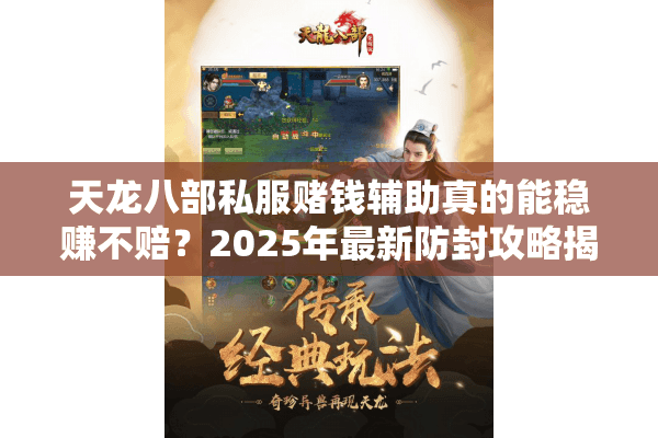 天龙八部私服赌钱辅助真的能稳赚不赔?2025年最新防封攻略揭秘 天龙八部私服赌钱辅助真的能稳赚不赔?2025年最新防封攻略揭秘