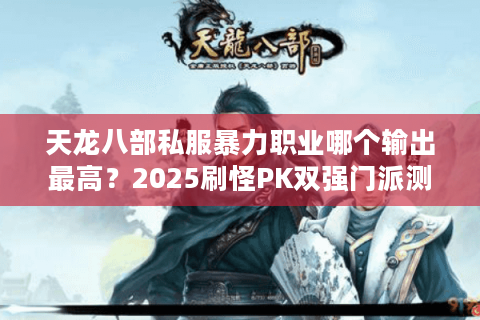天龙八部私服暴力职业哪个输出最高？2025刷怪PK双强门派测评