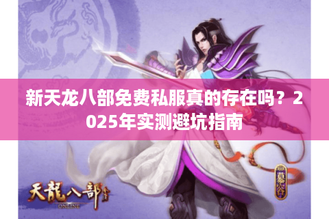 新天龙八部免费私服真的存在吗？2025年实测避坑指南
