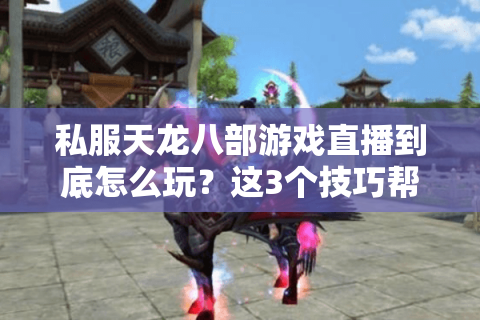 私服天龙八部游戏直播到底怎么玩？这3个技巧帮你避开99%的坑