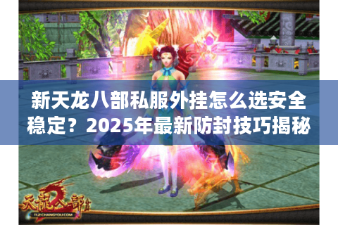 新天龙八部私服外挂怎么选安全稳定?2025年最新防封技巧揭秘 新天龙八部私服外挂怎么选安全稳定?2025年最新防封技巧揭秘
