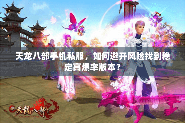天龙八部手机私服,如何避开风险找到稳定高爆率版本? 天龙八部手机私服,如何避开风险找到稳定高爆率版本?