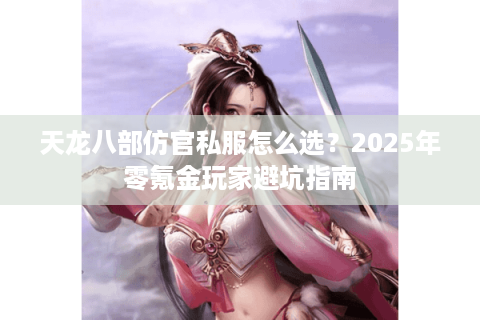 天龙八部仿官私服怎么选？2025年零氪金玩家避坑指南
