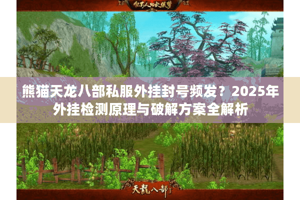 熊猫天龙八部私服外挂封号频发?2025年外挂检测原理与破解方案全解析 熊猫天龙八部私服外挂封号频发?2025年外挂检测原理与破解方案全解析