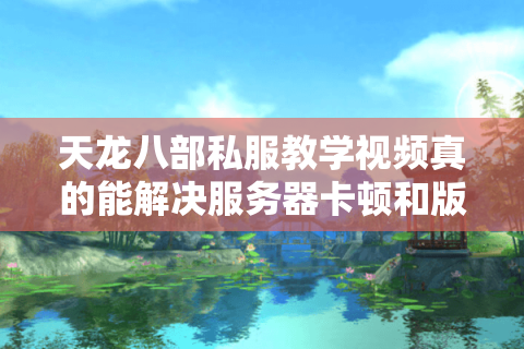 天龙八部私服教学视频真的能解决服务器卡顿和版本混乱吗? 天龙八部私服教学视频真的能解决服务器卡顿和版本混乱吗?