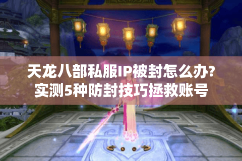 天龙八部私服IP被封怎么办?实测5种防封技巧拯救账号 天龙八部私服IP被封怎么办?实测5种防封技巧拯救账号