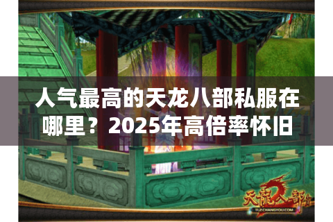 人气最高的天龙八部私服在哪里？2025年高倍率怀旧服实测推荐