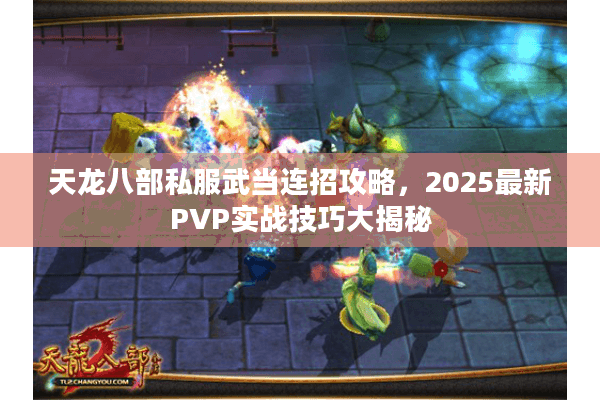 天龙八部私服武当连招攻略,2025最新PVP实战技巧大揭秘 天龙八部私服武当连招攻略,2025最新PVP实战技巧大揭秘