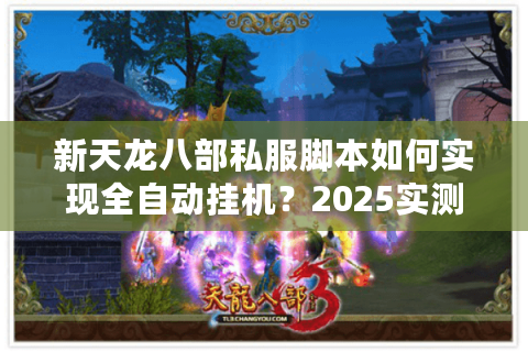 新天龙八部私服脚本如何实现全自动挂机?2025实测避坑指南 新天龙八部私服脚本如何实现全自动挂机?2025实测避坑指南