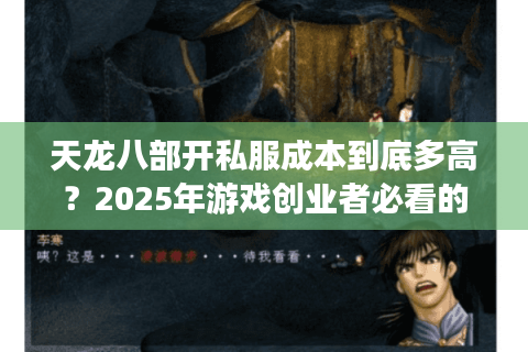 天龙八部开私服成本到底多高?2025年游戏创业者必看的避坑指南 天龙八部开私服成本到底多高?2025年游戏创业者必看的避坑指南
