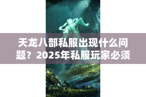 天龙八部私服出现什么问题？2025年私服玩家必须警惕的五大隐患