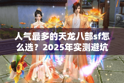人气最多的天龙八部sf怎么选？2025年实测避坑指南