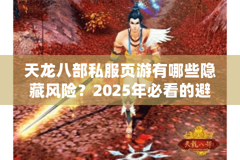 天龙八部私服页游有哪些隐藏风险?2025年必看的避坑与选服指南 天龙八部私服页游有哪些隐藏风险?2025年必看的避坑与选服指南