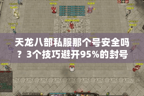 天龙八部私服那个号安全吗?3个技巧避开95%的封号陷阱 天龙八部私服那个号安全吗?3个技巧避开95%的封号陷阱