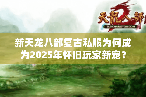 新天龙八部复古私服为何成为2025年怀旧玩家新宠？