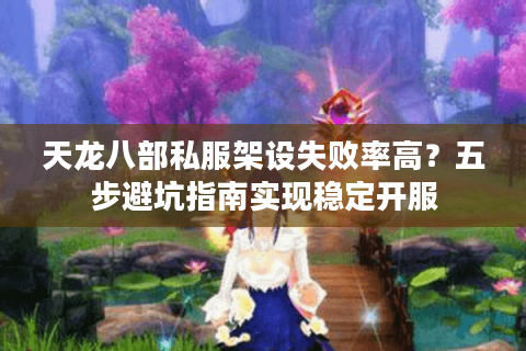天龙八部私服架设失败率高?五步避坑指南实现稳定开服 天龙八部私服架设失败率高?五步避坑指南实现稳定开服