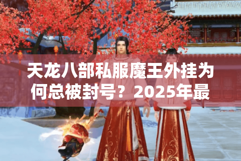天龙八部私服魔王外挂为何总被封号?2025年最新破解方案实测 天龙八部私服魔王外挂为何总被封号?2025年最新破解方案实测
