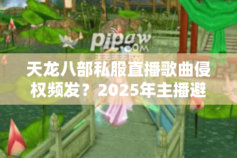 天龙八部私服直播歌曲侵权频发?2025年主播避坑指南来了 天龙八部私服直播歌曲侵权频发?2025年主播避坑指南来了