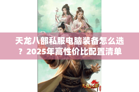 天龙八部私服电脑装备怎么选?2025年高性价比配置清单 天龙八部私服电脑装备怎么选?2025年高性价比配置清单