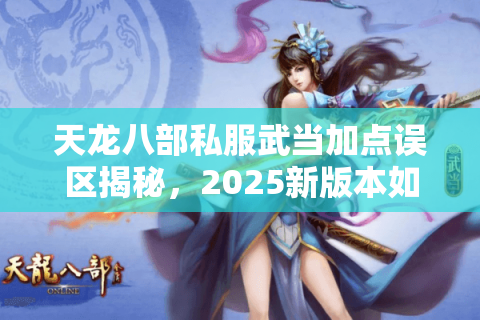 天龙八部私服武当加点误区揭秘,2025新版本如何平衡输出与生存? 天龙八部私服武当加点误区揭秘,2025新版本如何平衡输出与生存?