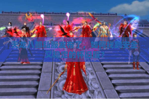 天龙八部私服发布了,如何找到安全又稳定的怀旧服? 天龙八部私服发布了,如何找到安全又稳定的怀旧服?