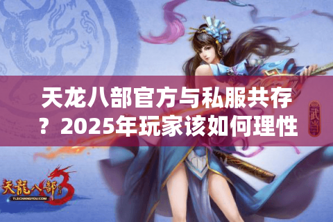 天龙八部官方与私服共存?2025年玩家该如何理性选择 天龙八部官方与私服共存?2025年玩家该如何理性选择