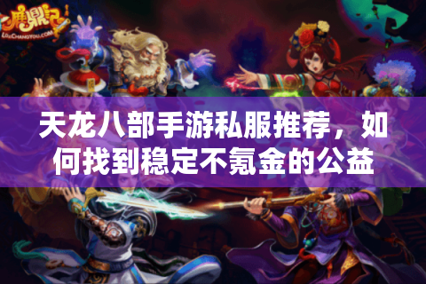 天龙八部手游私服推荐,如何找到稳定不氪金的公益服平台? 天龙八部手游私服推荐,如何找到稳定不氪金的公益服平台?