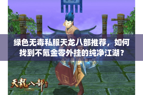 绿色无毒私服天龙八部推荐,如何找到不氪金零外挂的纯净江湖? 绿色无毒私服天龙八部推荐,如何找到不氪金零外挂的纯净江湖?