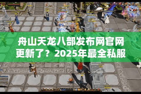 舟山天龙八部发布网官网更新了?2025年最全私服资源怎么找 舟山天龙八部发布网官网更新了?2025年最全私服资源怎么找