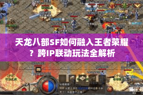 天龙八部SF如何融入王者荣耀?跨IP联动玩法全解析 天龙八部SF如何融入王者荣耀?跨IP联动玩法全解析