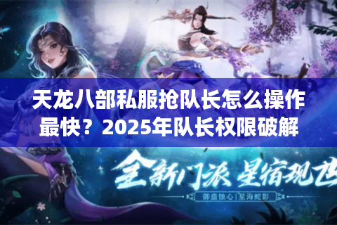 天龙八部私服抢队长怎么操作最快？2025年队长权限破解指南