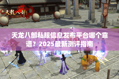 天龙八部私服信息发布平台哪个靠谱?2025最新测评指南 天龙八部私服信息发布平台哪个靠谱?2025最新测评指南