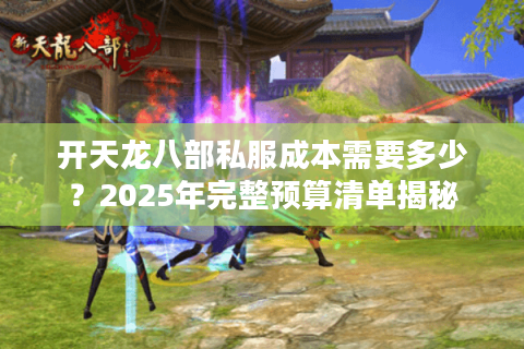 开天龙八部私服成本需要多少？2025年完整预算清单揭秘