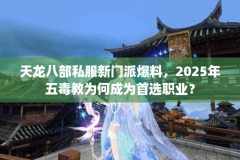 天龙八部私服新门派爆料,2025年五毒教为何成为首选职业? 天龙八部私服新门派爆料,2025年五毒教为何成为首选职业?