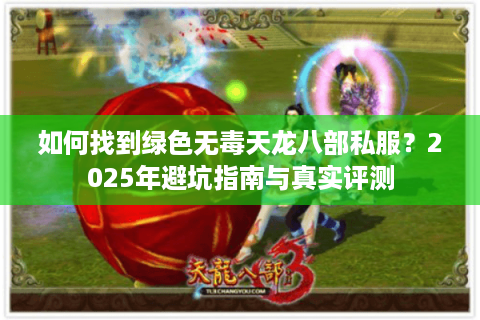 如何找到绿色无毒天龙八部私服?2025年避坑指南与真实评测 如何找到绿色无毒天龙八部私服?2025年避坑指南与真实评测