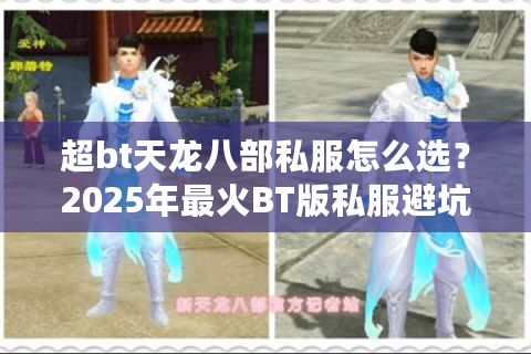 超bt天龙八部私服怎么选?2025年最火BT版私服避坑指南 超bt天龙八部私服怎么选?2025年最火BT版私服避坑指南