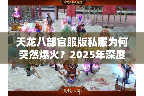 天龙八部官服版私服为何突然爆火?2025年深度测评揭秘真相 天龙八部官服版私服为何突然爆火?2025年深度测评揭秘真相