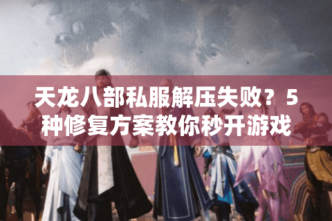 天龙八部私服解压失败?5种修复方案教你秒开游戏 天龙八部私服解压失败?5种修复方案教你秒开游戏