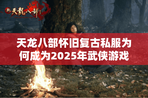天龙八部怀旧复古私服为何成为2025年武侠游戏圈新宠? 天龙八部怀旧复古私服为何成为2025年武侠游戏圈新宠?