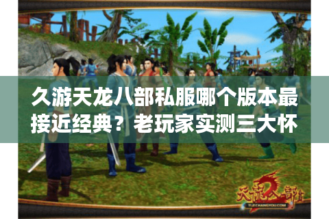 久游天龙八部私服哪个版本最接近经典?老玩家实测三大怀旧服对比 久游天龙八部私服哪个版本最接近经典?老玩家实测三大怀旧服对比