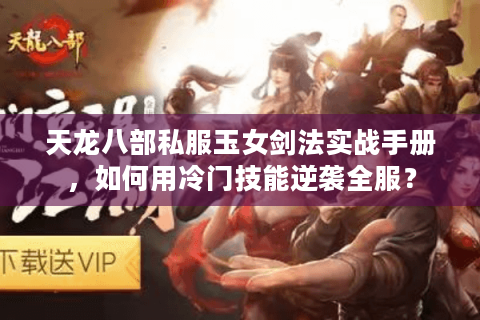 天龙八部私服玉女剑法实战手册,如何用冷门技能逆袭全服? 天龙八部私服玉女剑法实战手册,如何用冷门技能逆袭全服?