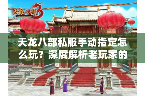 天龙八部私服手动指定怎么玩?深度解析老玩家的进阶操控指南 天龙八部私服手动指定怎么玩?深度解析老玩家的进阶操控指南