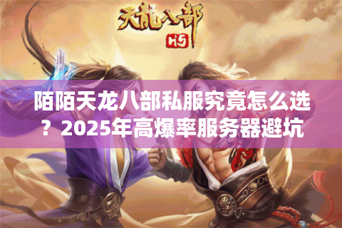 陌陌天龙八部私服究竟怎么选?2025年高爆率服务器避坑指南 陌陌天龙八部私服究竟怎么选?2025年高爆率服务器避坑指南