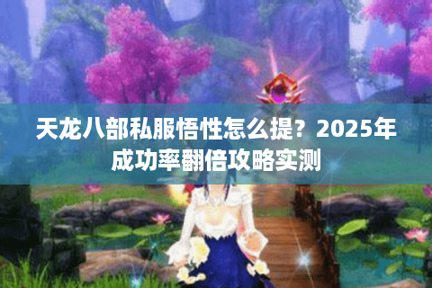 天龙八部私服悟性怎么提?2025年成功率翻倍攻略实测 天龙八部私服悟性怎么提?2025年成功率翻倍攻略实测